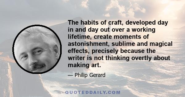 The habits of craft, developed day in and day out over a working lifetime, create moments of astonishment, sublime and magical effects, precisely because the writer is not thinking overtly about making art.