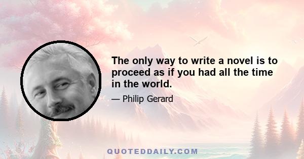 The only way to write a novel is to proceed as if you had all the time in the world.