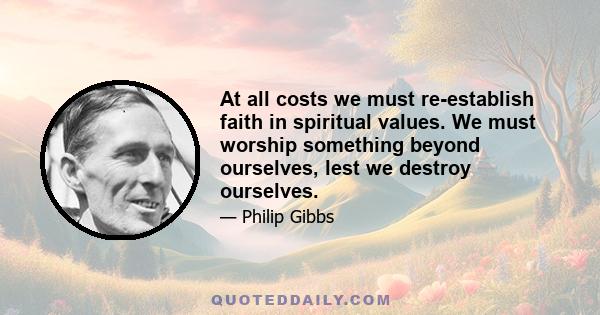 At all costs we must re-establish faith in spiritual values. We must worship something beyond ourselves, lest we destroy ourselves.