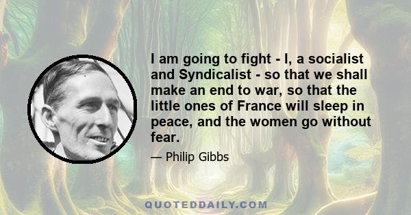 I am going to fight - I, a socialist and Syndicalist - so that we shall make an end to war, so that the little ones of France will sleep in peace, and the women go without fear.