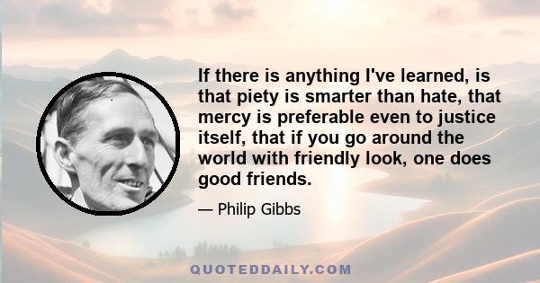 If there is anything I've learned, is that piety is smarter than hate, that mercy is preferable even to justice itself, that if you go around the world with friendly look, one does good friends.