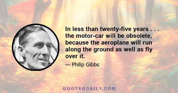 In less than twenty-five years . . . the motor-car will be obsolete, because the aeroplane will run along the ground as well as fly over it.