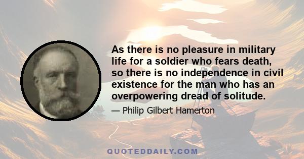 As there is no pleasure in military life for a soldier who fears death, so there is no independence in civil existence for the man who has an overpowering dread of solitude.