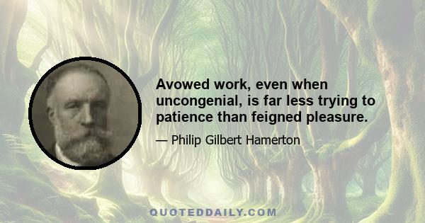 Avowed work, even when uncongenial, is far less trying to patience than feigned pleasure.