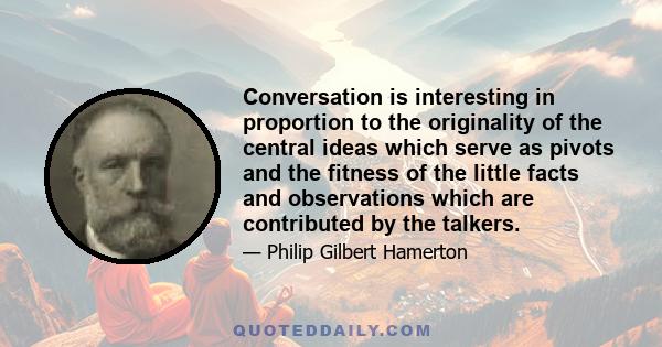 Conversation is interesting in proportion to the originality of the central ideas which serve as pivots and the fitness of the little facts and observations which are contributed by the talkers.