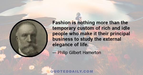 Fashion is nothing more than the temporary custom of rich and idle people who make it their principal business to study the external elegance of life.