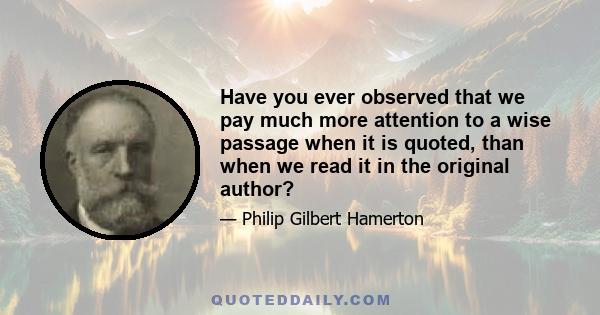 Have you ever observed that we pay much more attention to a wise passage when it is quoted, than when we read it in the original author?