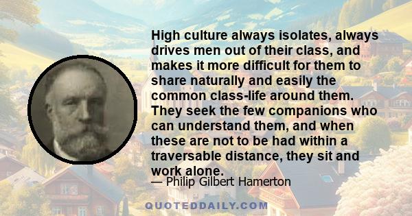 High culture always isolates, always drives men out of their class, and makes it more difficult for them to share naturally and easily the common class-life around them. They seek the few companions who can understand