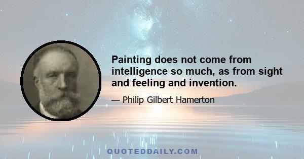 Painting does not come from intelligence so much, as from sight and feeling and invention.