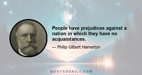 People have prejudices against a nation in which they have no acquaintances.