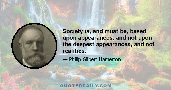 Society is, and must be, based upon appearances, and not upon the deepest appearances, and not realities.