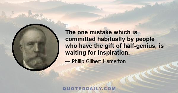 The one mistake which is committed habitually by people who have the gift of half-genius, is waiting for inspiration.