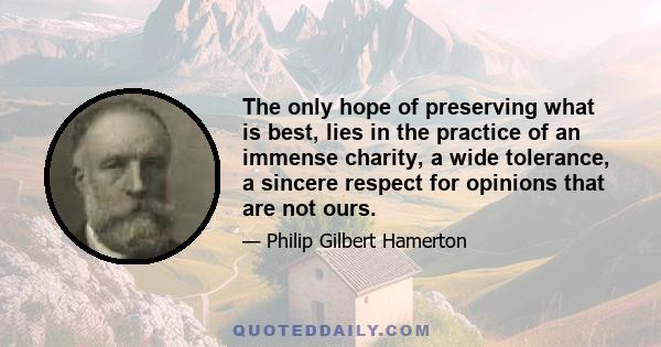 The only hope of preserving what is best, lies in the practice of an immense charity, a wide tolerance, a sincere respect for opinions that are not ours.