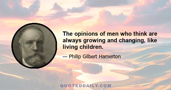 The opinions of men who think are always growing and changing, like living children.