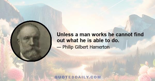 Unless a man works he cannot find out what he is able to do.