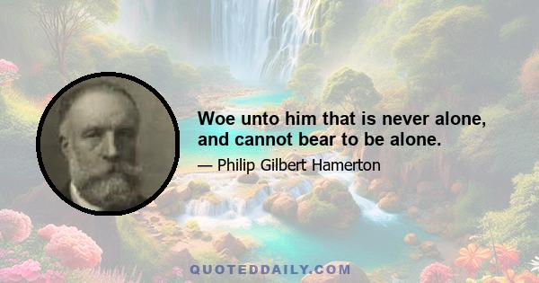 Woe unto him that is never alone, and cannot bear to be alone.