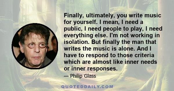 Finally, ultimately, you write music for yourself. I mean, I need a public, I need people to play, I need everything else. I'm not working in isolation. But finally the man that writes the music is alone. And I have to