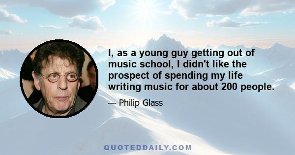 I, as a young guy getting out of music school, I didn't like the prospect of spending my life writing music for about 200 people.