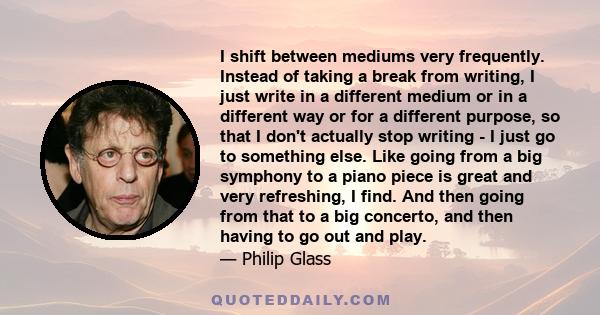 I shift between mediums very frequently. Instead of taking a break from writing, I just write in a different medium or in a different way or for a different purpose, so that I don't actually stop writing - I just go to