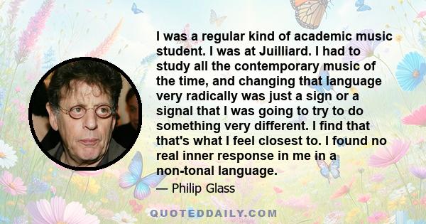 I was a regular kind of academic music student. I was at Juilliard. I had to study all the contemporary music of the time, and changing that language very radically was just a sign or a signal that I was going to try to 