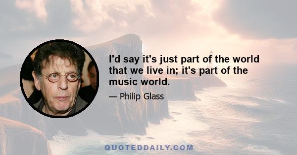 I'd say it's just part of the world that we live in; it's part of the music world.