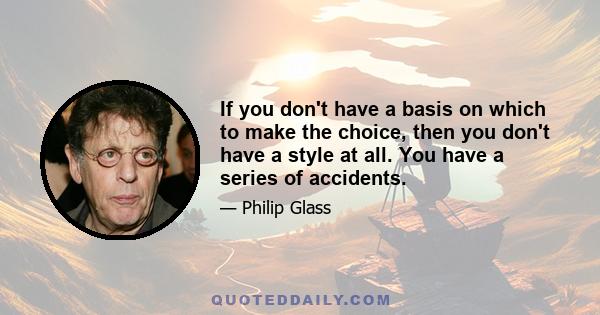 If you don't have a basis on which to make the choice, then you don't have a style at all. You have a series of accidents.