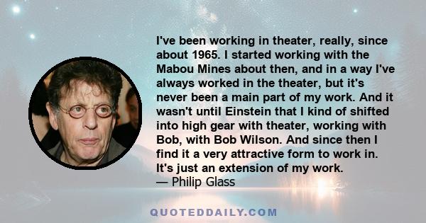 I've been working in theater, really, since about 1965. I started working with the Mabou Mines about then, and in a way I've always worked in the theater, but it's never been a main part of my work. And it wasn't until