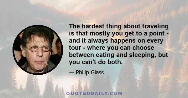 The hardest thing about traveling is that mostly you get to a point - and it always happens on every tour - where you can choose between eating and sleeping, but you can't do both.