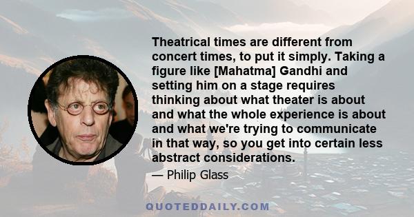 Theatrical times are different from concert times, to put it simply. Taking a figure like [Mahatma] Gandhi and setting him on a stage requires thinking about what theater is about and what the whole experience is about