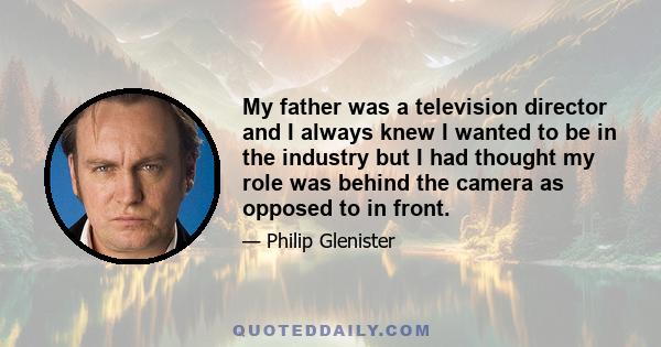 My father was a television director and I always knew I wanted to be in the industry but I had thought my role was behind the camera as opposed to in front.