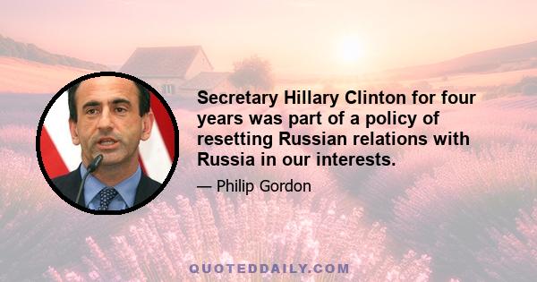 Secretary Hillary Clinton for four years was part of a policy of resetting Russian relations with Russia in our interests.