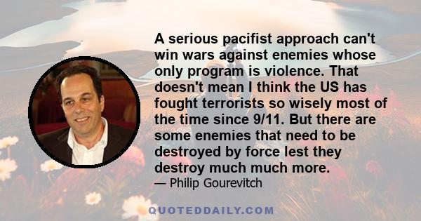 A serious pacifist approach can't win wars against enemies whose only program is violence. That doesn't mean I think the US has fought terrorists so wisely most of the time since 9/11. But there are some enemies that