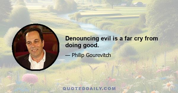 Denouncing evil is a far cry from doing good.