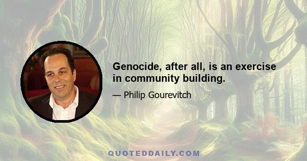 Genocide, after all, is an exercise in community building.