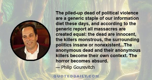 The piled-up dead of political violence are a generic staple of our information diet these days, and according to the generic report all massacres are created equal: the dead are innocent, the killers monstrous, the