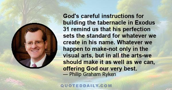 God's careful instructions for building the tabernacle in Exodus 31 remind us that his perfection sets the standard for whatever we create in his name. Whatever we happen to make-not only in the visual arts, but in all