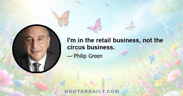 I'm in the retail business, not the circus business.