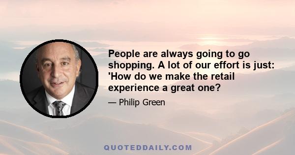 People are always going to go shopping. A lot of our effort is just: 'How do we make the retail experience a great one?