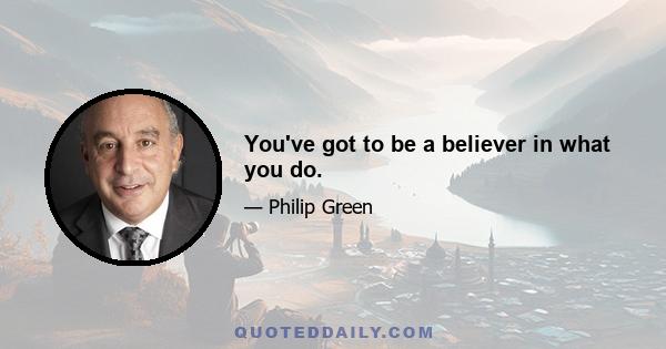 You've got to be a believer in what you do.