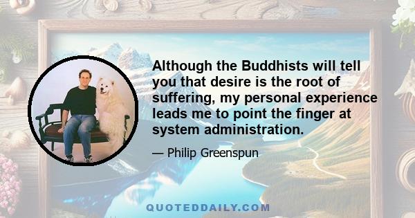 Although the Buddhists will tell you that desire is the root of suffering, my personal experience leads me to point the finger at system administration.