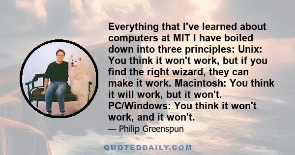 Everything that I've learned about computers at MIT I have boiled down into three principles: Unix: You think it won't work, but if you find the right wizard, they can make it work. Macintosh: You think it will work,