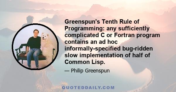 Greenspun's Tenth Rule of Programming: any sufficiently complicated C or Fortran program contains an ad hoc informally-specified bug-ridden slow implementation of half of Common Lisp.