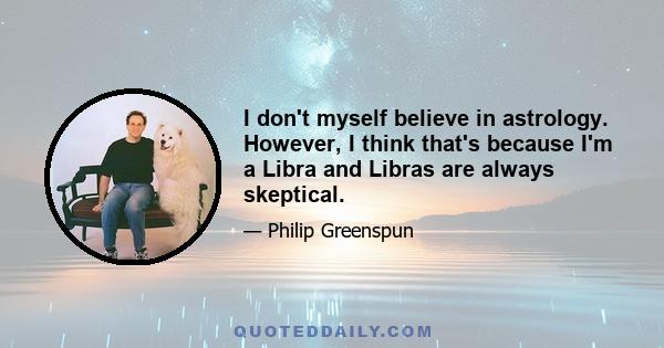 I don't myself believe in astrology. However, I think that's because I'm a Libra and Libras are always skeptical.