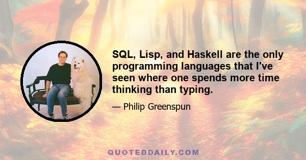 SQL, Lisp, and Haskell are the only programming languages that I've seen where one spends more time thinking than typing.