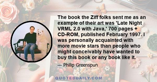 The book the Ziff folks sent me as an example of their art was 'Late Night VRML 2.0 with Java,' 700 pages + CD-ROM, published February 1997. I was personally acquainted with more movie stars than people who might