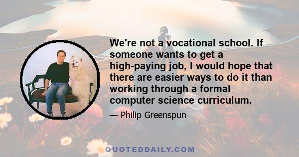 We're not a vocational school. If someone wants to get a high-paying job, I would hope that there are easier ways to do it than working through a formal computer science curriculum.