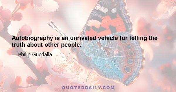 Autobiography is an unrivaled vehicle for telling the truth about other people.