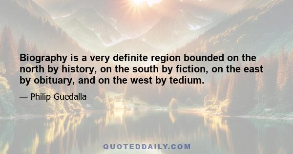 Biography is a very definite region bounded on the north by history, on the south by fiction, on the east by obituary, and on the west by tedium.