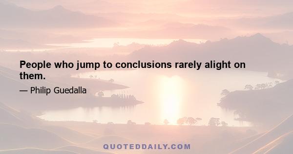 People who jump to conclusions rarely alight on them.