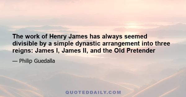 The work of Henry James has always seemed divisible by a simple dynastic arrangement into three reigns: James I, James II, and the Old Pretender